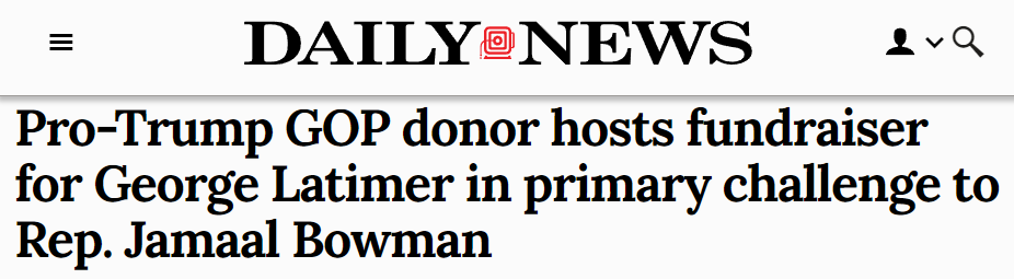 Headline from NY Daily News: "Pro-Trump GOP donor hosts fundraiser for George Latimer in primary challenge to Rep. Jamaal Bowman"