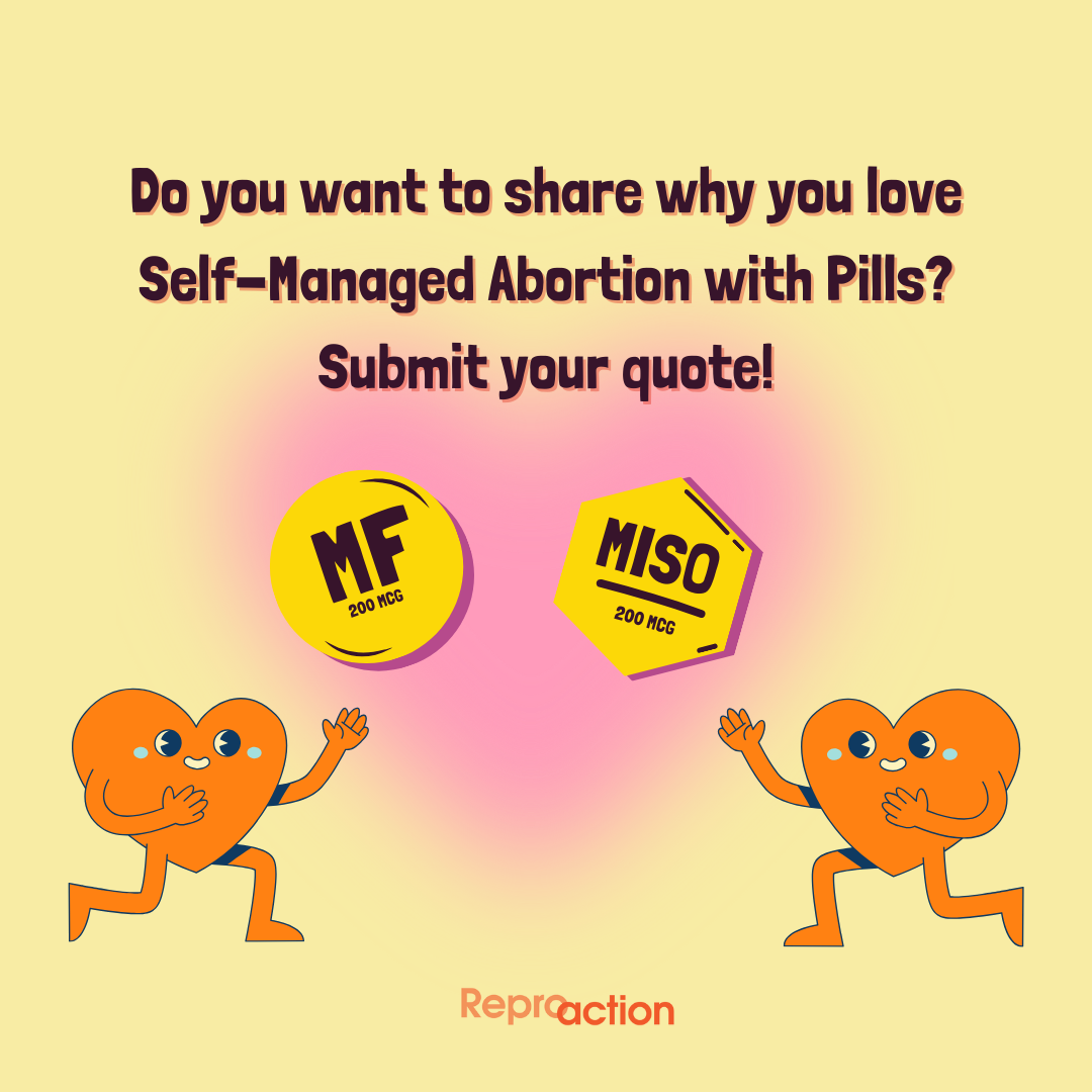 A yellow and pink background with cartoon heart characters and animated mifepristone and misoprostol says “Do you want to share why you love Self-Managed Abortion with Pills? Submit your quote!” below this is the Reproaction logo in orange.