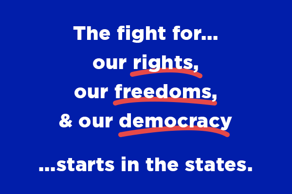 The fight for our rights, our freedoms, and our democracy starts in the states
                        