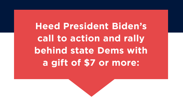 Heed President Biden's call to action and rally behind state Dems with a gift of $7 or more: