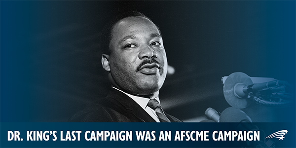 Dr. King’s last campaign was an AFSCME campaign.