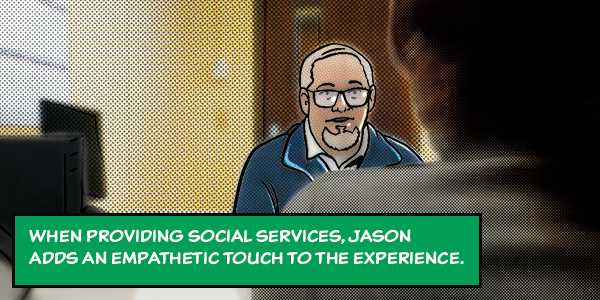 When providing social service, Jason adds an empathetic touch to the experience.