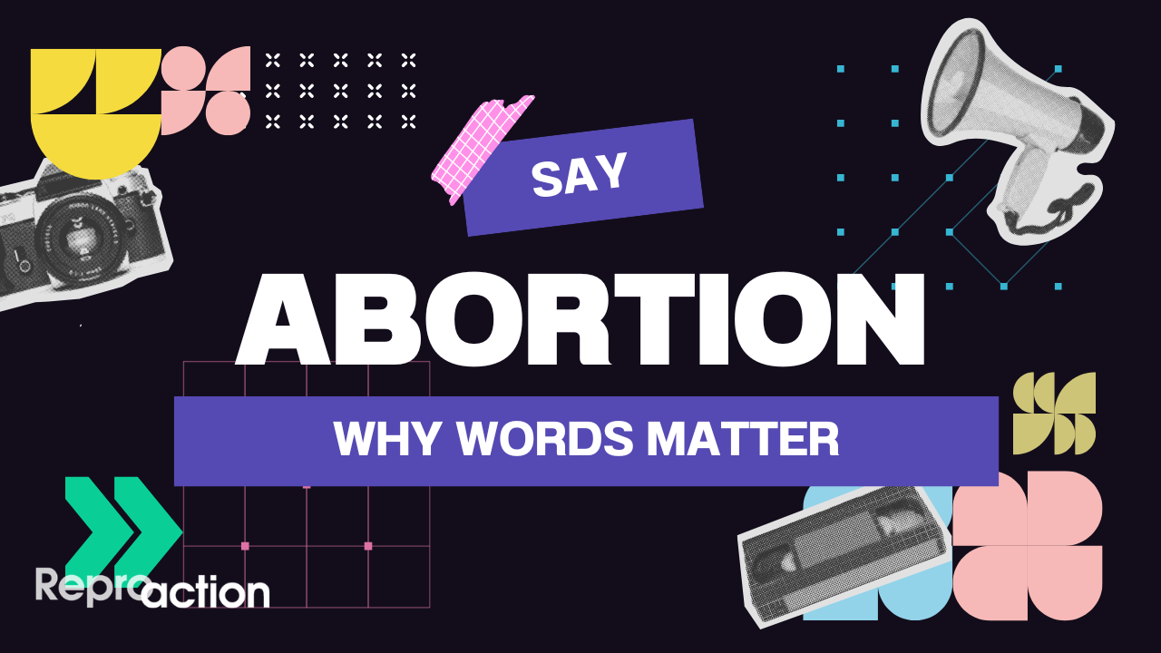 A black background with pictures of cameras and megaphones reads “Say Abortion: Why Words Matter” the Reproaction logo is below this in white.