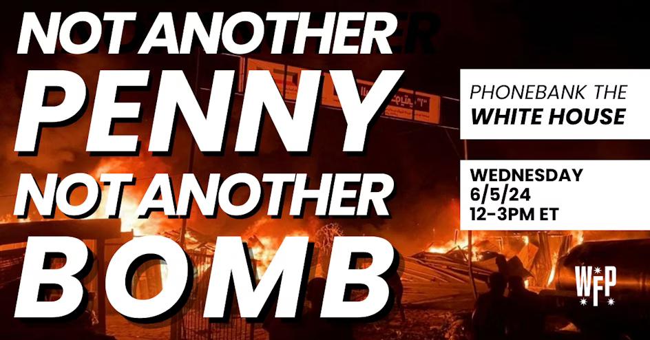 Not another penny not another bomb. Phonebank the White House. Wednesday 6/5/24 12-3PM ET.