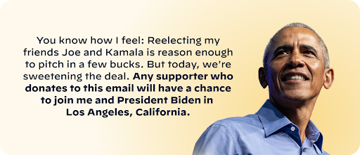 You know how I feel: Reelecting my friends Joe and Kamala is reason enough to pitch in a few bucks. But today, we're sweetening the deal.  Any supporter who donates to this email will have a chance to join me and President Biden in Los Angeles, California. - Barack Obama