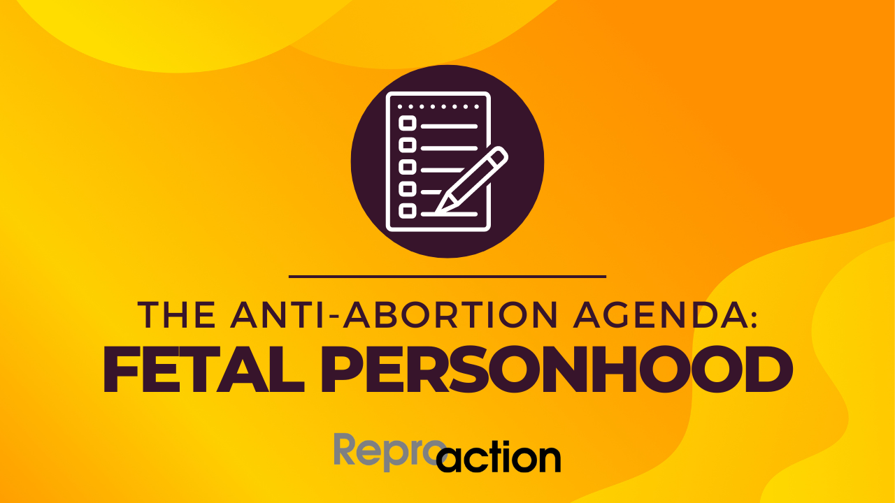 A yellow background with a cartoon checklist on it reads “The Anti-Abortion Agenda: Fetal Personhood” below this is the Reproaction logo in black.