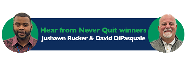 Hear about our Never Quit winners: Jushawn Rucker and David DiPasquale