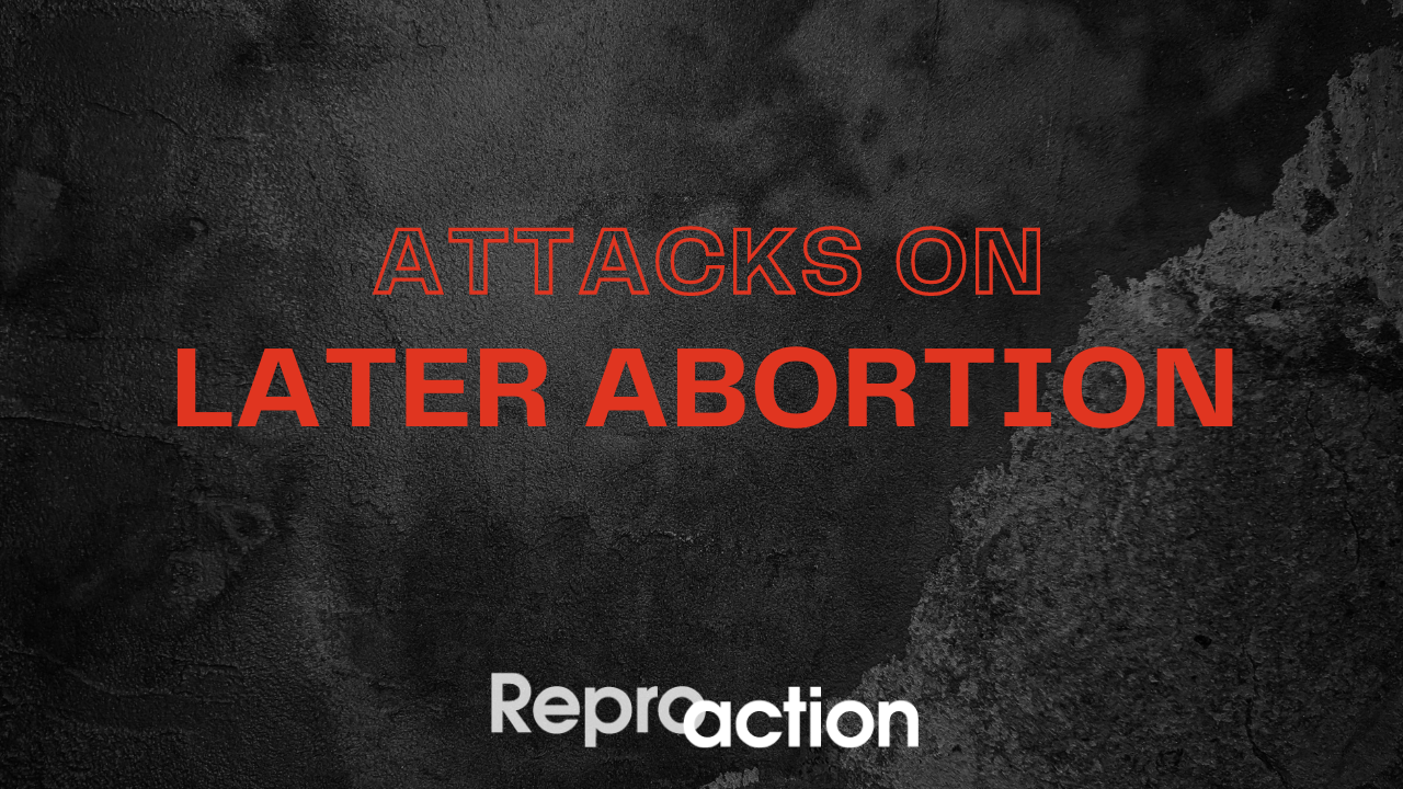 A black background with red text on it reads “Attacks on Later Abortion” beneath this is the Reproaction logo in white. 