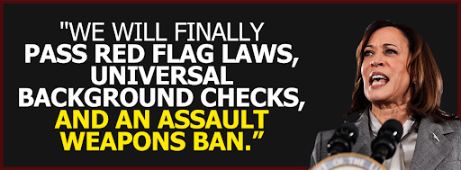 Kamala Harris - "We will finally pass red flag laws, universal background checks, and an assault weapons ban."