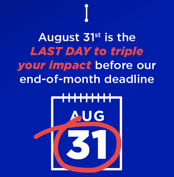 August 31st is the LAST DAY to 3X your impact before our end-of-quarter deadline
