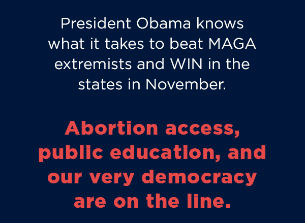 President Obama knows what it takes to beat MAGA extremists and WIN in the states in November.   Abortion access, public education, and our very democracy are on the line.   