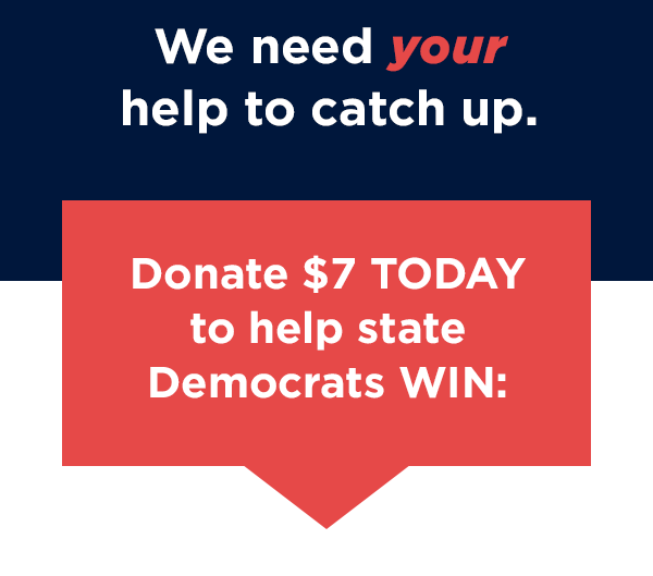 We need your help to catch up. Donate $7 TODAY to help state Democrats WIN!