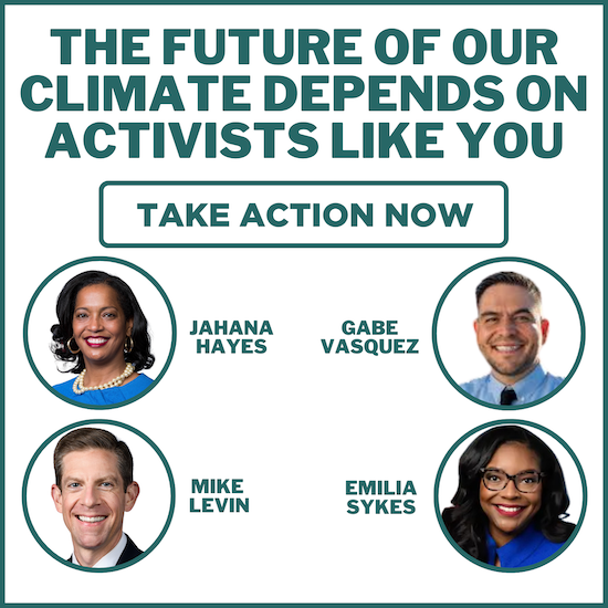 Headshots of Jahana Hayes, Gabe Vasquez, Mike Levin, and Emilia Sykes with a button reading take action now and text reading the future of our climate depends on activists like you.