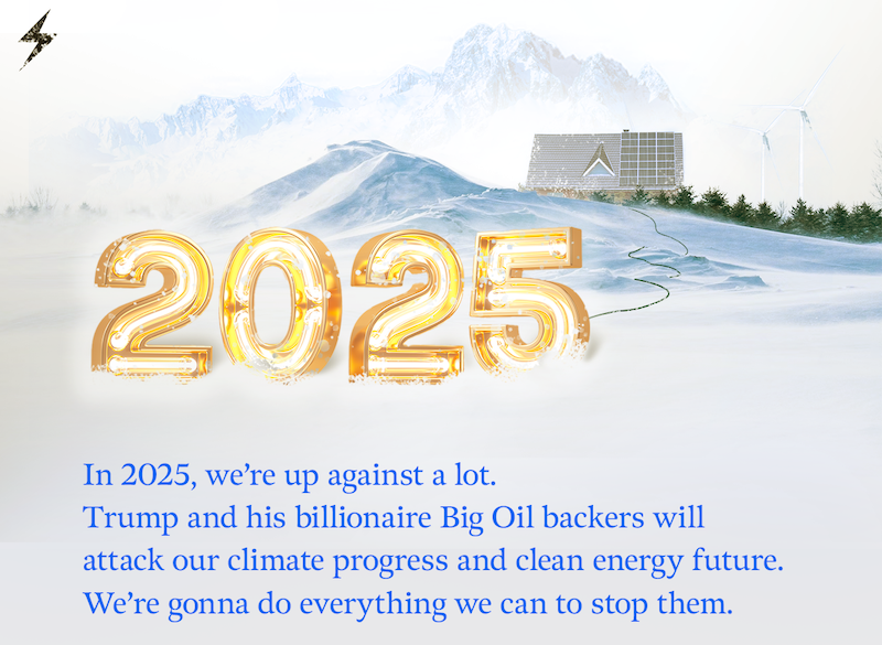 In 2025, we're up against a lot. Trump and his billionaire Big Oil backers will attack our climate progress and clean energy future.  We're gonna do everything we can to stop them.