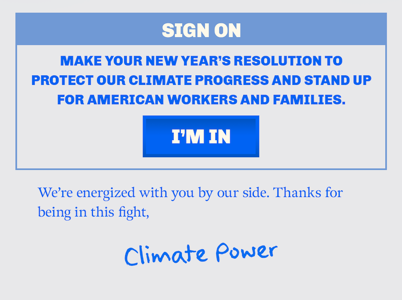 SIGN ON: Make your new year's resolution to protect our climate progress and stand up for American workers and families.// I'M IN// We're energized with you by our side. Thanks for being in this fight, Climate Power