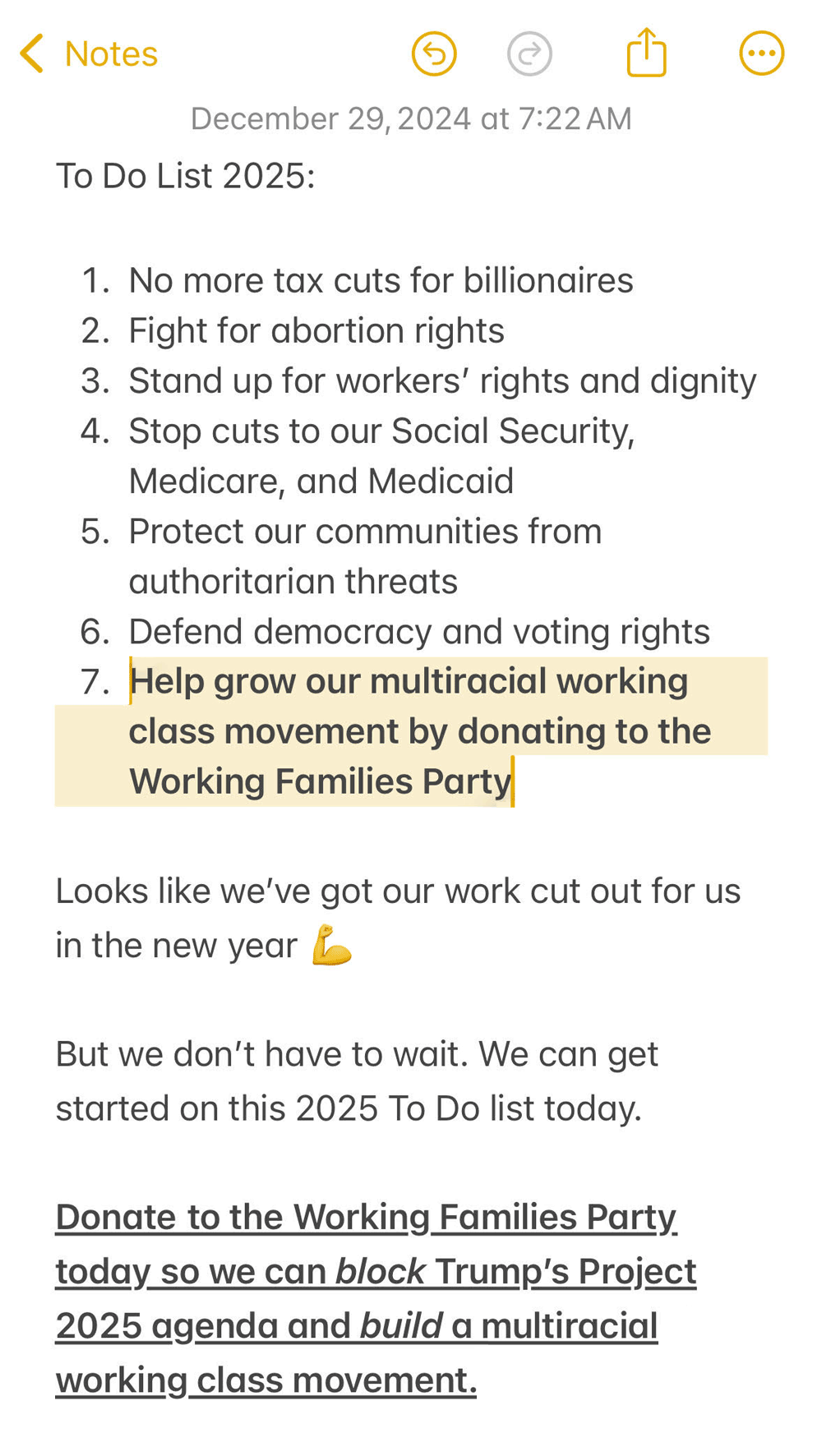 To Do List 2025  Protect abortion rights Fight climate change Tax the rich Stop cuts to Social Security, Medicare, and Medicaid Defend democracy and voting rights Help grow a multi-racial working class movement by donating to the Working Families Party   Looks like we got our work cut out for us in the new year 💪  But we don’t have to wait. We can get started on this 2025 To Do list today.   Donate now to the Working Families Party today so we can block Trump’s Project 2025 agenda and together we can build a multi-racial working class movement.