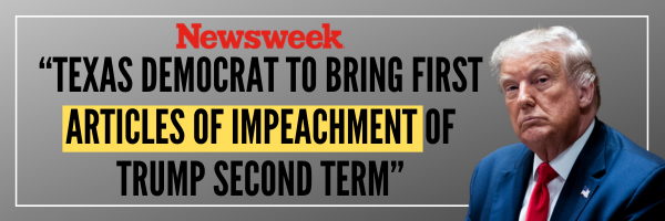 Newsweek Headline: Texas Democrat to bring first articles of impeachment of Trump's second term