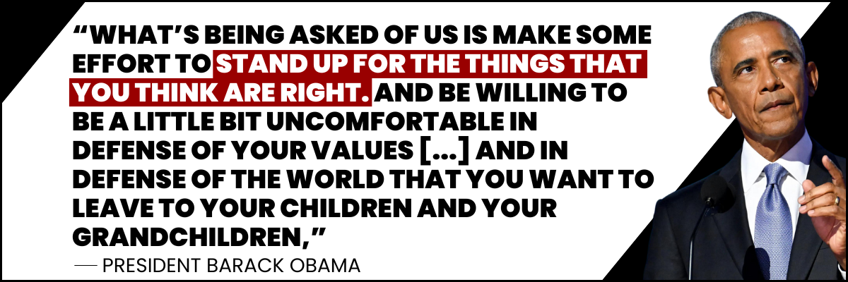 What's being asked of us is make some effort to stand up for the things that you think are right. and be willing to be a little bit uncomfortable in defense of your values... and in defense of the world that you want to leave to your children and your grandchildren - President Barack Obama