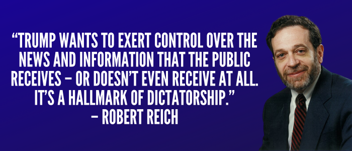 Robert Reich: Trump wants to exert control over the news and information that the public receives – or doesn’t even receive at all. It’s a hallmark of dictatorship.
