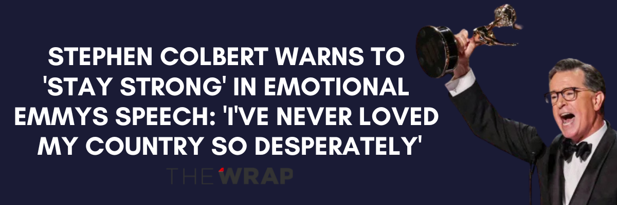Stephen Colbert at the Emmys with headline from The Wrap: Stephen Colbert Warns to ‘Stay Strong’ in Emotional Emmys Speech: ‘I’ve Never Loved My Country So Desperately’