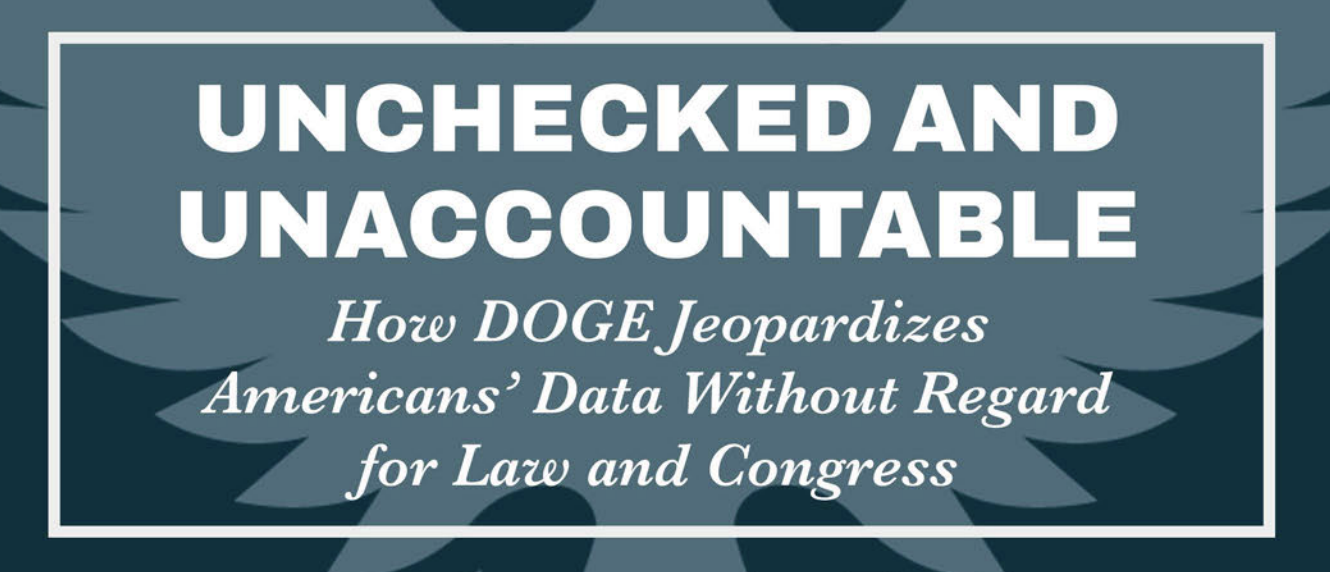Report headline: Unchecked and Unaccountable - How DOGE Jeopardizes Americans' Data Without Regard for Law and Congress