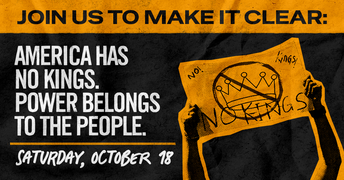 Join Us to Make It Clear: America Has No Kings. Power Belongs to the People. Saturday October 18