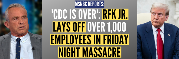 MSNBC Reports: CDC IS OVER: RFK JR. LAYS OFF OVER 1,000 EMPLOYEES IN FRIDAY NIGHT MASSACRE