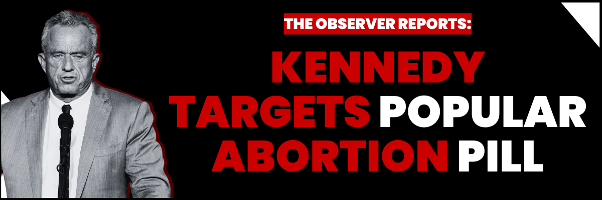 The Observer Reports: Kennedy Targets Popular Abortion Pill