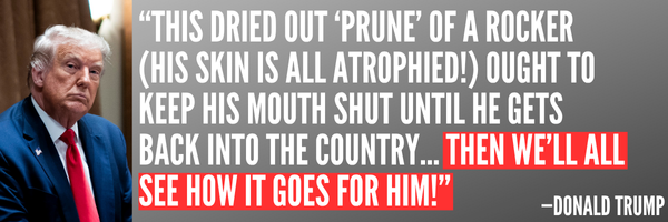 This dried out prune of a rocker (his skin is all atrophied) ought to keep his mouth shut until he gets back into the country... then we'll all see how it goes for him - Donald Trump