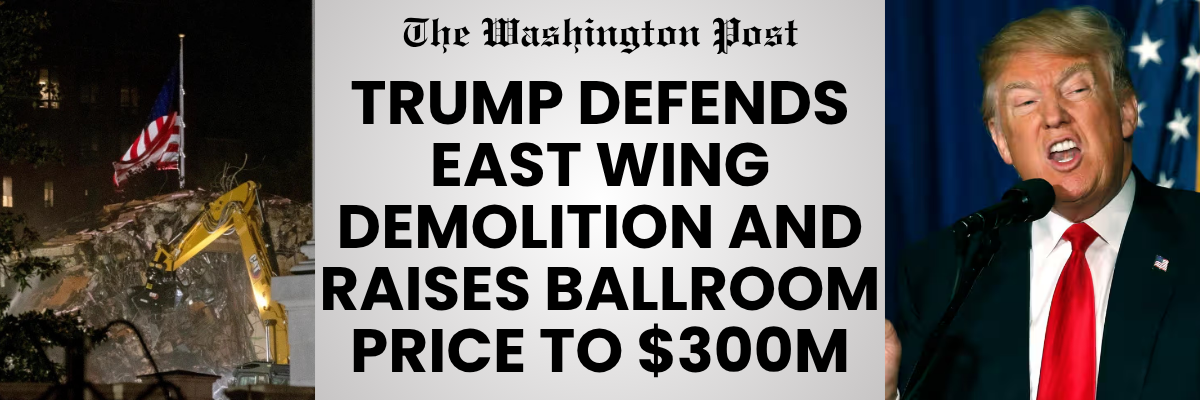 The Washington Post: Trump Defends East Wing Demolition and Raises Ballroom Price to $300M