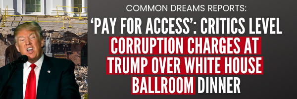 Common Dreams Reports: Pay for Access: Critics level corruption charges at Trump over White House ballroom dinner