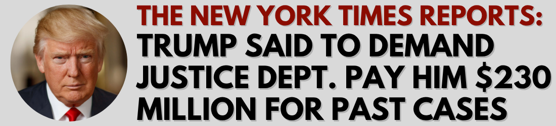 The New York Times Reports: Trump said to demand Justice Dept. pay him $230 million for past cases