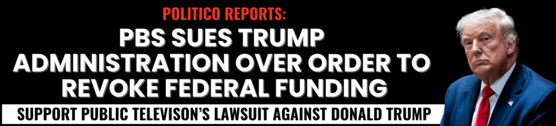 POLITICO REPORTS: PBS SUES TRUMP ADMINISTRATION OVER ORDER TO REVOKE FEDERAL FUNDING / SUPPORT PUBLIC TELEVISION'S LAWSUIT AGAINST DONALD TRUMP / 2,500 SIGNATURES NEEDED / SIGN THE PETITION TODAY