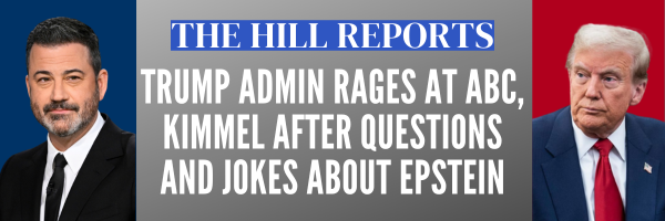 The Hill Reports: Trump Admin rages at ABC, Kimmel after questions and jokes about Epstein The Hill Reports: Trump Admin rages at ABC, Kimmel after questions and jokes about Epstein
