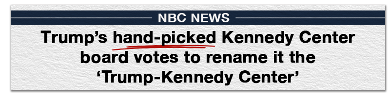 NBC NEWS: Trump's hand-picked Kennedy Center board votes to rename it the Trump-Kennedy Center
