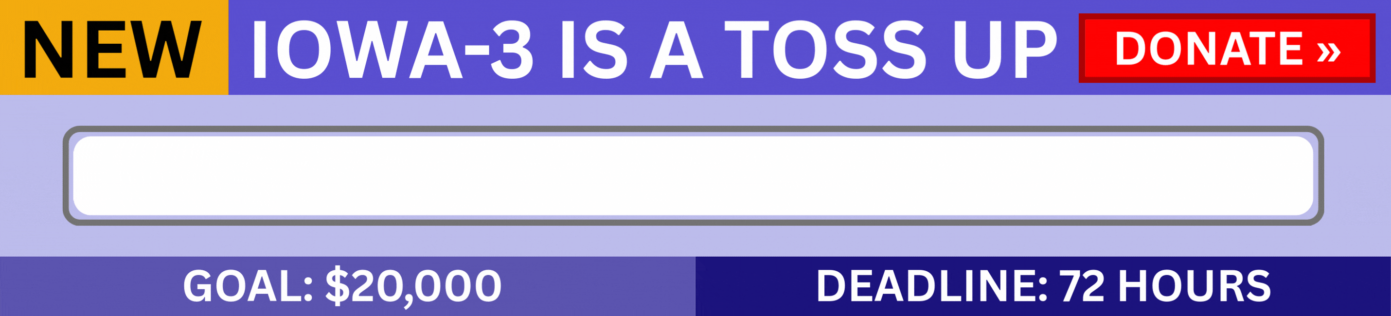 NEW IOWA-3 IS A TOSS UP DONATE / GOAL AT 41 PERCENT / GOAL: $20,000 / DEADLINE: 72 HOURS