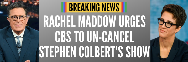 BREAKING NEWS: Rachel Maddow urges CBS to Un-Cancel Stephen Colbert's Show