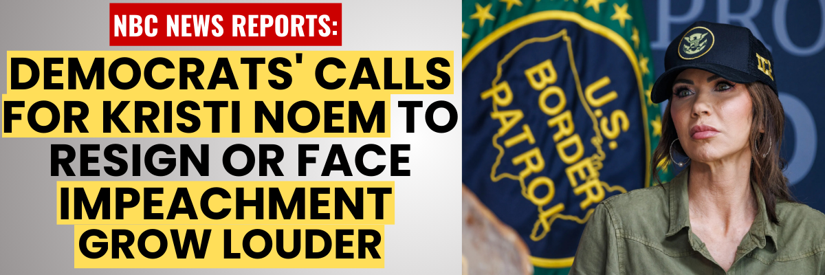 NBC NEWS REPORTS: DEMOCRATS' CALLS FOR KRISTI NOEM TO RESIGN OR FACE IMPEACHMENT GROW LOUDER