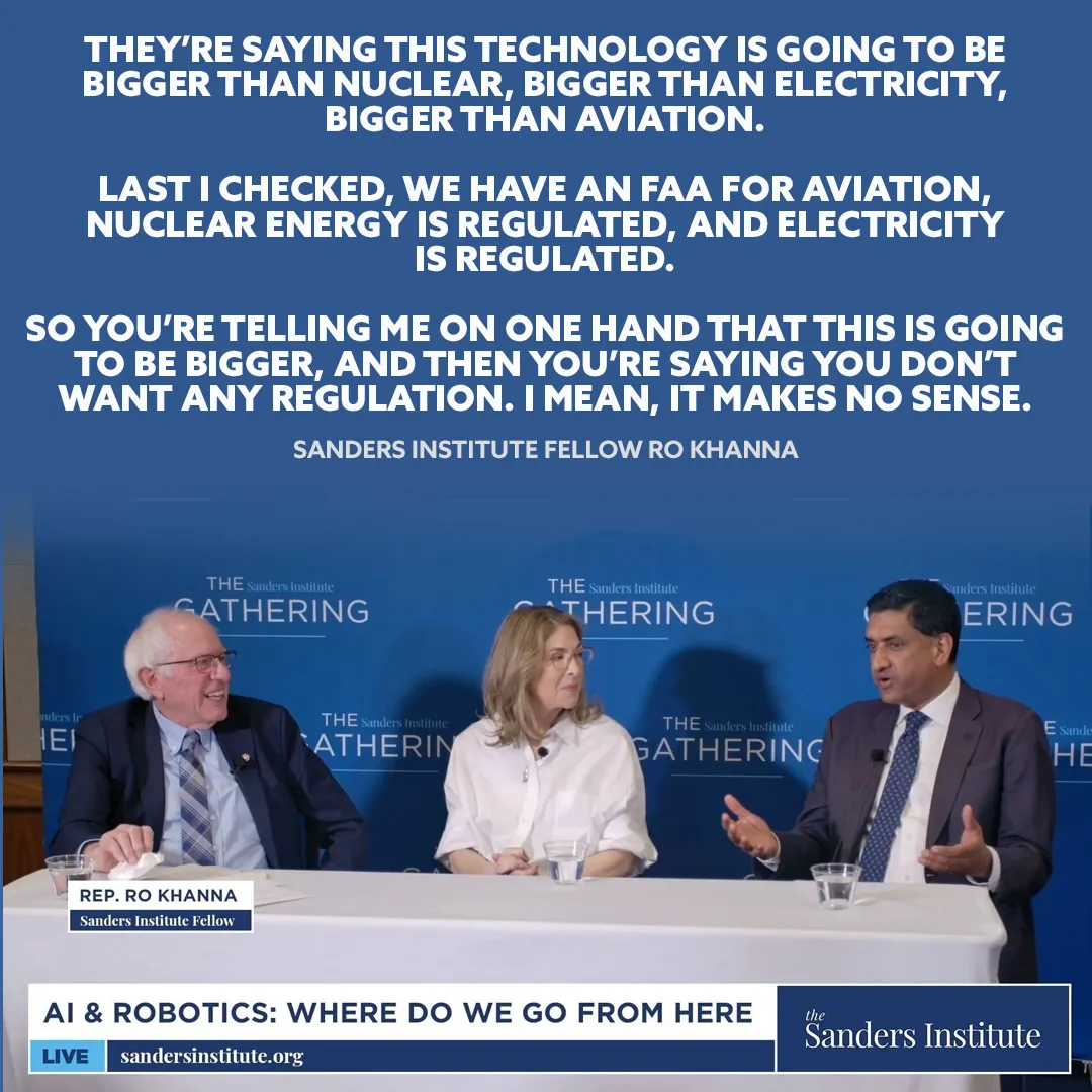 Image of Rep. Khanna speaking to Sen. Sanders and Naomi Klein, with quoted text: They're saying this technology is going to be bigger than nuclear, bigger than electricity, bigger than aviation. Last I checked, we have an FAA for aviation, nuclear energy is regulated, and electricity is regulated. So you're telling me on one hand that this is going to be bigger, and then you're saying you don't want any regulation. I mean, it makes no sense.