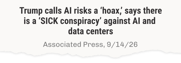 Associated Press headline, 9/14/26: Trump calls AI risks a ‘hoax,’ says there is a ‘SICK conspiracy’ against AI and data centers