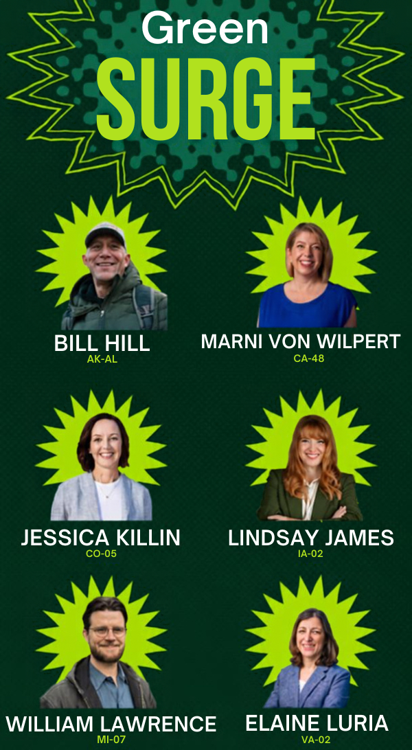 Greensurge: Bill Hill (AK-AL), Marni Von Wilpert (CA-48), Jessica Killin (CO-06), Lindsay James (IA-02), William Lawrence (MI-07), Elaine Luria (VA-02)