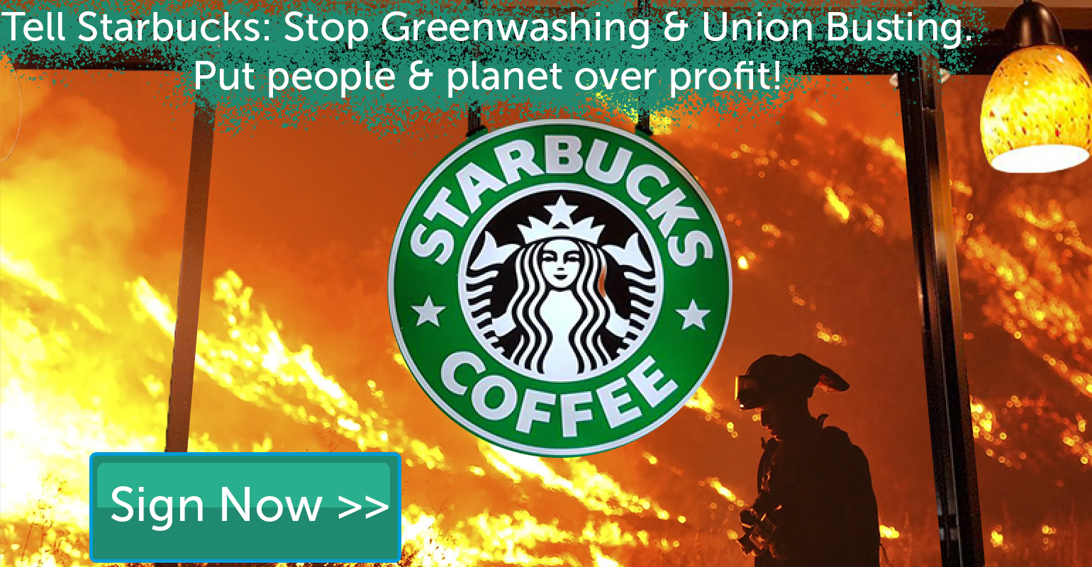 Tell Starbucks: Stop Greenwashing and Union Busting. 
