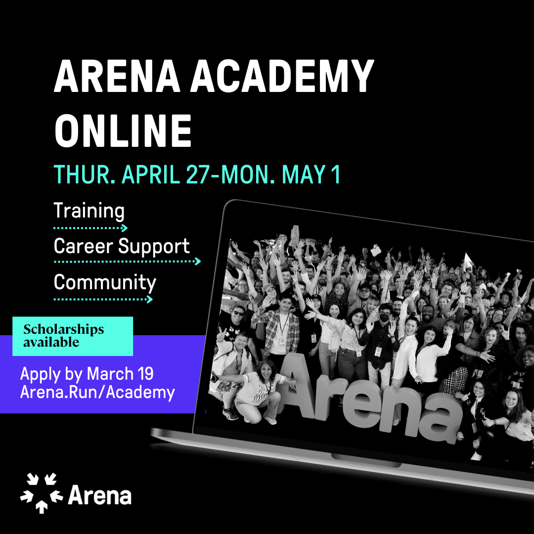 Graphic that says Arena Academy Online Thur. April 27-May 1 with the words Training, Career Support, and Community under it. there is a picture of 200 diverse people raising their arms in excitement around large cut out letters that spell Arena. Text that says Scholarships available and apply by March 19.