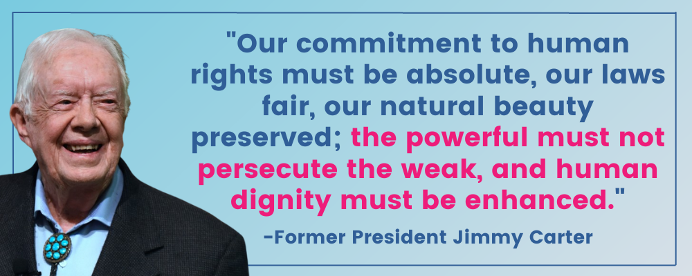 Jimmy Carter: Our commitment to human rights must be absolute, our laws fair, our natural beauty preserved; the powerful must not persecute the weak, and human dignity must be enhanced.