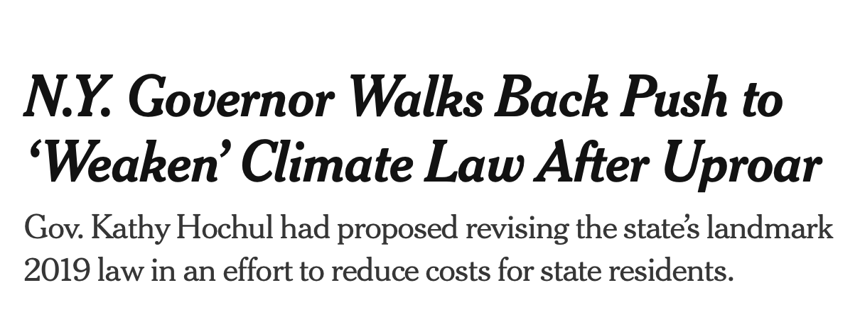 new york times headline: N.Y. Governor Walks Back Push to ‘Weaken’ Climate Law After Uproar Gov. Kathy Hochul had proposed revising the state’s landmark 2019 law in an effort to reduce costs for state residents.