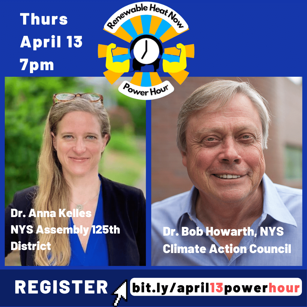 Renewable Heat Now Power Hour. Thurs April 13 7 PM. Dr. Anna Kelles, N Y S Assembly 125th District. Dr. Bob Howarth, N Y S Climate Action Council.