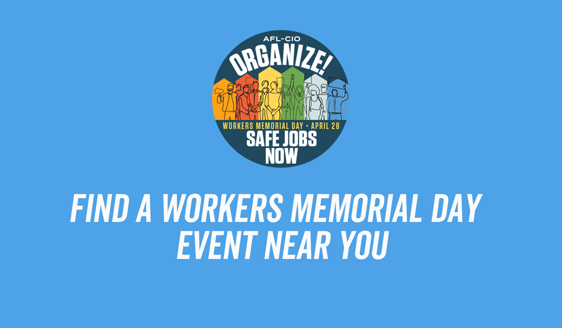 A graphic with the words: Find a Workers Memorial Day Event Near You and an “Organize! Safe Jobs Now” button with workers on a rainbow background