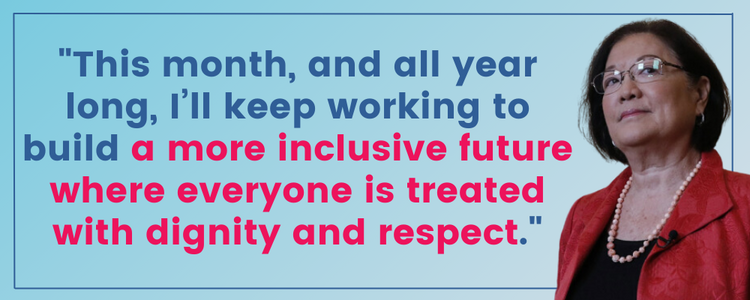 Senator Hirono: This month, and all year long, I’ll keep working to build a more inclusive future where everyone is treated with dignity and respect.