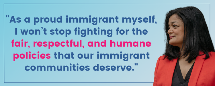 Pramila Jayapal: As a proud immigrant myself, I won’t stop fighting for the fair, respectful, and humane policies that our immigrant communities deserve.