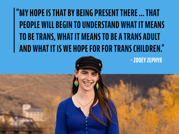 My hope is that by being present there...that people will begin to understand what it means to be trans, what it means to be a trans adult and what it is we hope for trans children. - Zooey Zephyr